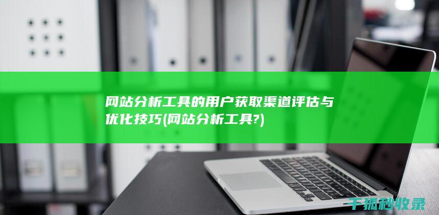网站分析工具的用户获取渠道评估与优化技巧 (网站分析工具?)