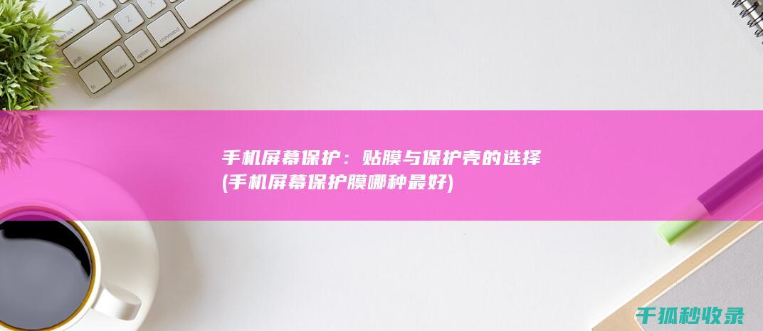 手机屏幕保护：贴膜与保护壳的选择 (手机屏幕保护膜哪种最好)