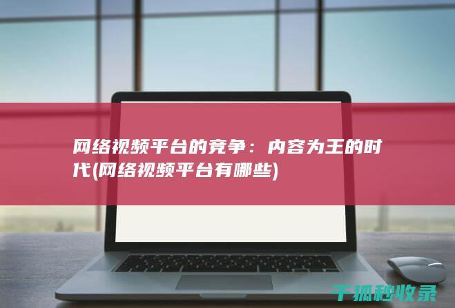 网络视频平台的竞争：内容为王的时代 (网络视频平台有哪些)