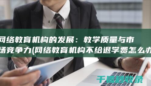 网络教育机构的发展：教学质量与市场竞争力 (网络教育机构不给退学费怎么办)