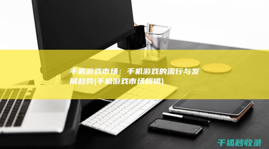 手机游戏市场：手机游戏的流行与发展趋势 (手机游戏市场规模)