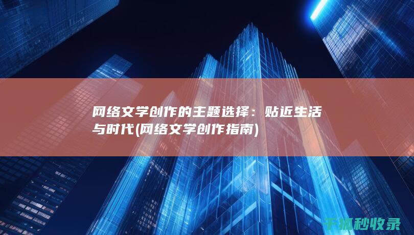网络文学创作的主题选择：贴近生活与时代 (网络文学创作指南)