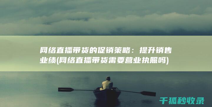 网络直播带货的促销策略：提升销售业绩 (网络直播带货需要营业执照吗)