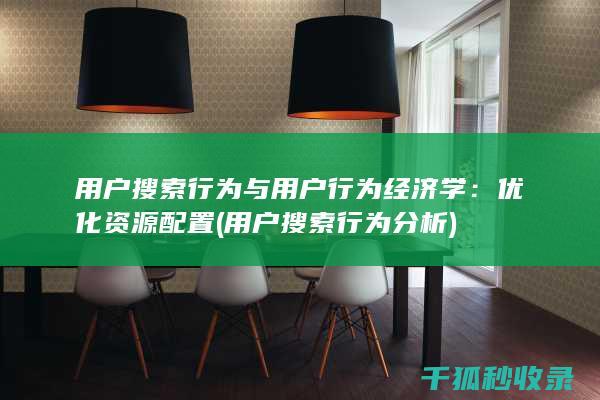 用户搜索行为与用户行为经济学：优化资源配置 (用户搜索行为分析)