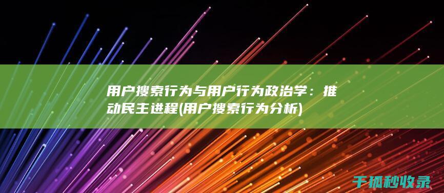 用户搜索行为与用户行为政治学：推动民主进程 (用户搜索行为分析)
